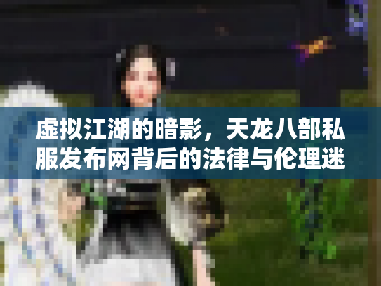 虚拟江湖的暗影，天龙八部私服发布网背后的法律与伦理迷思