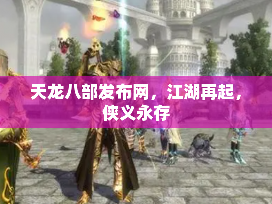 天龙八部发布网，江湖再起，侠义永存