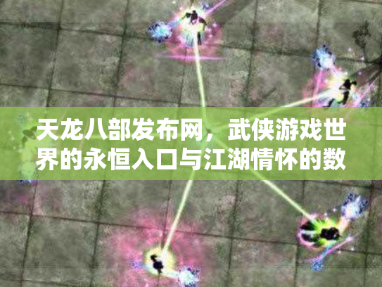 天龙八部发布网，武侠游戏世界的永恒入口与江湖情怀的数字化传承