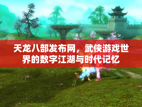 天龙八部发布网，武侠游戏世界的数字江湖与时代记忆