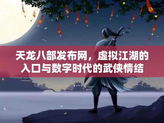 天龙八部发布网，虚拟江湖的入口与数字时代的武侠情结