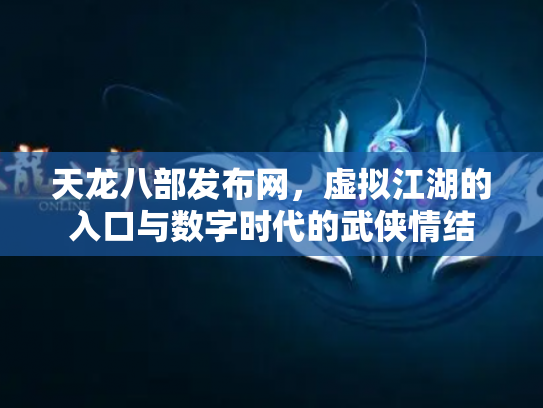 天龙八部发布网，虚拟江湖的入口与数字时代的武侠情结
