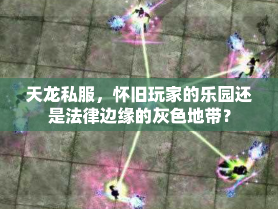 天龙私服，怀旧玩家的乐园还是法律边缘的灰色地带？