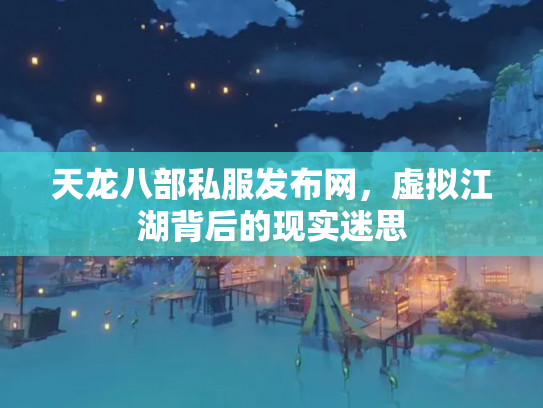 天龙八部私服发布网，虚拟江湖背后的现实迷思
