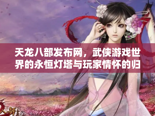 天龙八部发布网，武侠游戏世界的永恒灯塔与玩家情怀的归宿