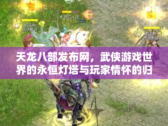 天龙八部发布网，武侠游戏世界的永恒灯塔与玩家情怀的归宿
