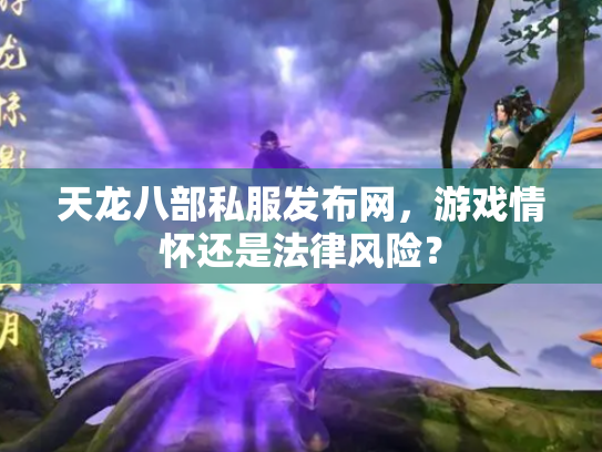天龙八部私服发布网，游戏情怀还是法律风险？