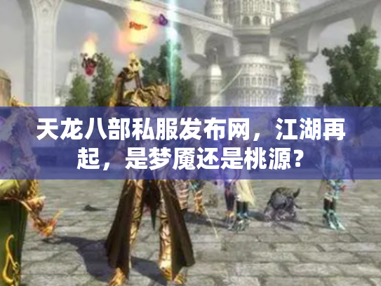天龙八部私服发布网，江湖再起，是梦魇还是桃源？