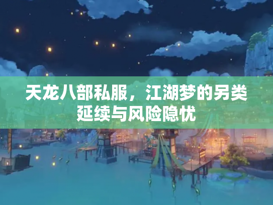 天龙八部私服，江湖梦的另类延续与风险隐忧