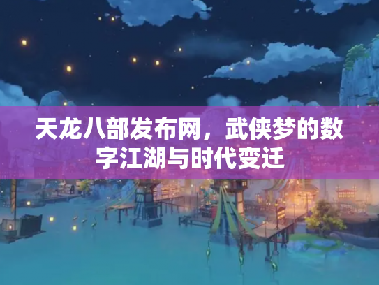 天龙八部发布网，武侠梦的数字江湖与时代变迁