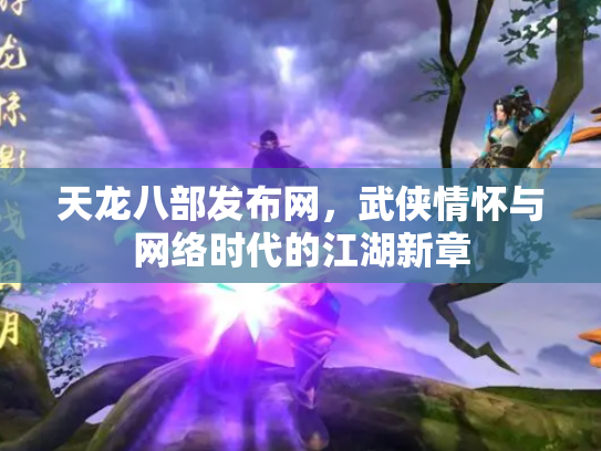 天龙八部发布网，武侠情怀与网络时代的江湖新章