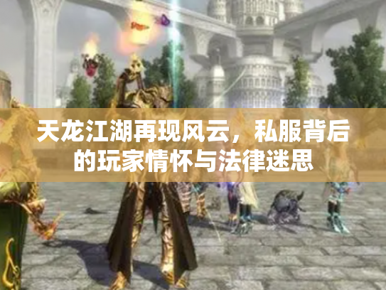 天龙江湖再现风云，私服背后的玩家情怀与法律迷思