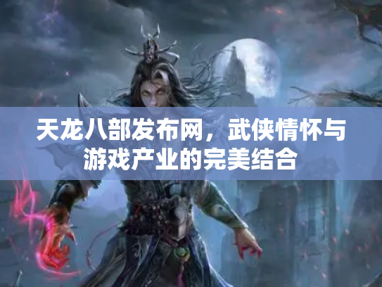 天龙八部发布网，武侠情怀与游戏产业的完美结合