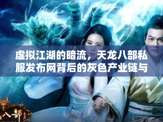 虚拟江湖的暗流，天龙八部私服发布网背后的灰色产业链与玩家困境