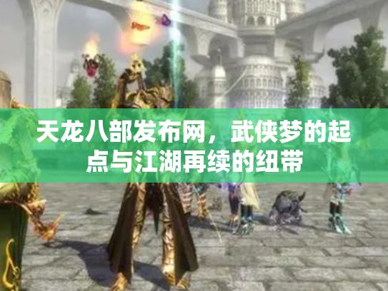 天龙八部发布网，武侠梦的起点与江湖再续的纽带