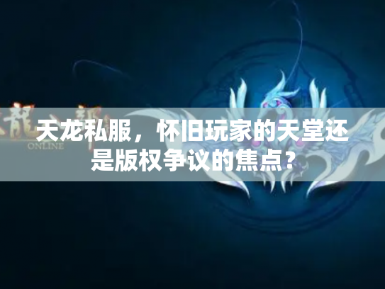 天龙私服，怀旧玩家的天堂还是版权争议的焦点？