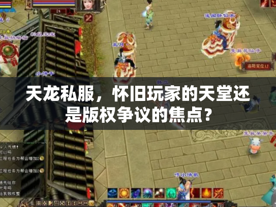 天龙私服，怀旧玩家的天堂还是版权争议的焦点？