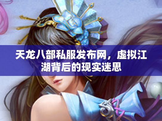 天龙八部私服发布网，虚拟江湖背后的现实迷思