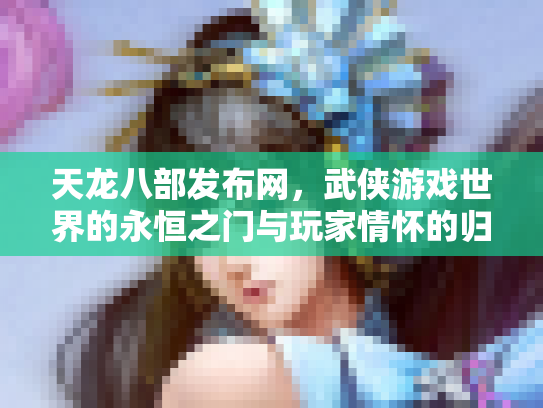 天龙八部发布网，武侠游戏世界的永恒之门与玩家情怀的归宿