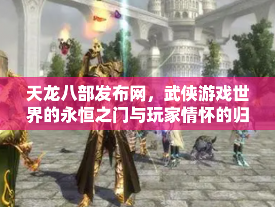 天龙八部发布网，武侠游戏世界的永恒之门与玩家情怀的归宿
