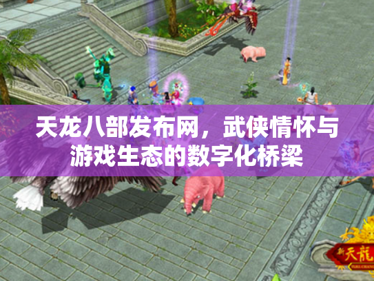 天龙八部发布网，武侠情怀与游戏生态的数字化桥梁