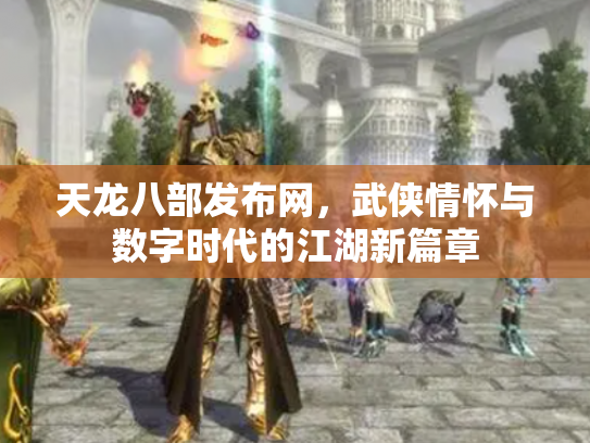 天龙八部发布网，武侠情怀与数字时代的江湖新篇章