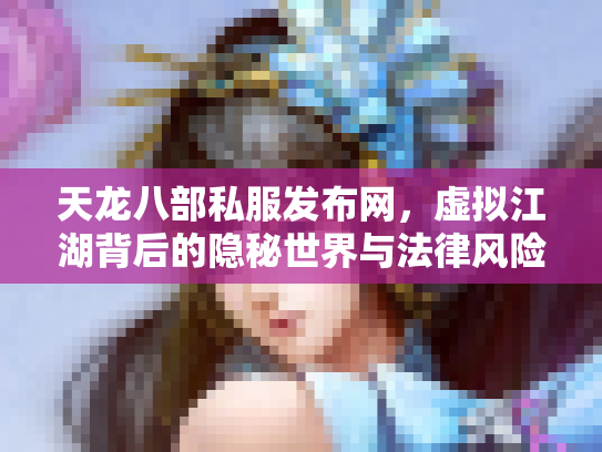 天龙八部私服发布网，虚拟江湖背后的隐秘世界与法律风险