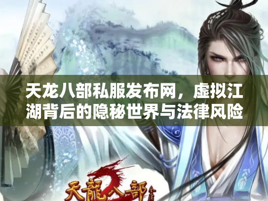 天龙八部私服发布网，虚拟江湖背后的隐秘世界与法律风险
