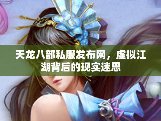 天龙八部私服发布网，虚拟江湖背后的现实迷思