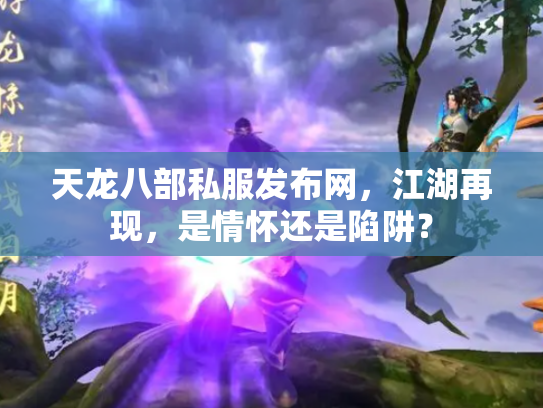 天龙八部私服发布网，江湖再现，是情怀还是陷阱？