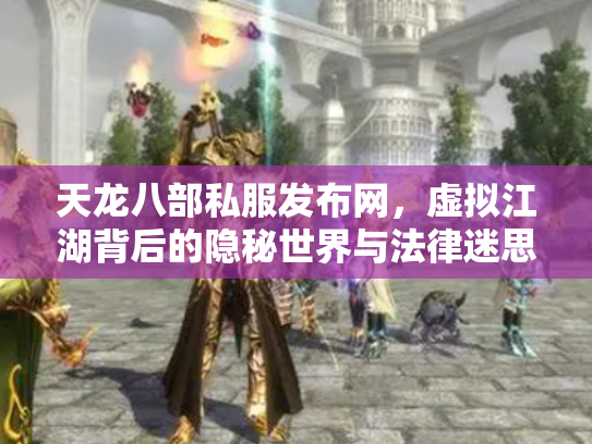 天龙八部私服发布网，虚拟江湖背后的隐秘世界与法律迷思
