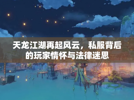 天龙江湖再起风云，私服背后的玩家情怀与法律迷思