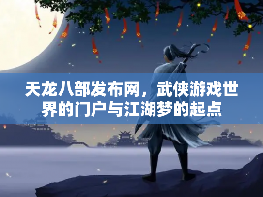 天龙八部发布网，武侠游戏世界的门户与江湖梦的起点