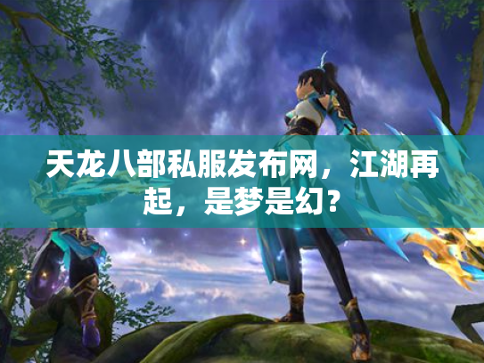 天龙八部私服发布网，江湖再起，是梦是幻？