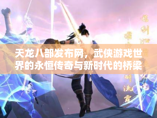 天龙八部发布网，武侠游戏世界的永恒传奇与新时代的桥梁
