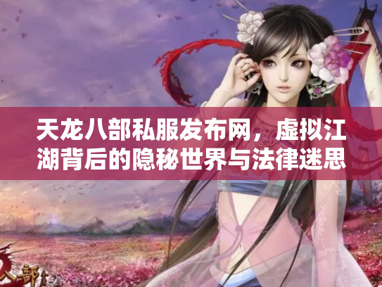 天龙八部私服发布网，虚拟江湖背后的隐秘世界与法律迷思