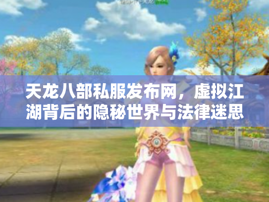 天龙八部私服发布网，虚拟江湖背后的隐秘世界与法律迷思