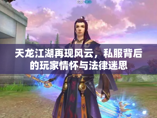天龙江湖再现风云，私服背后的玩家情怀与法律迷思