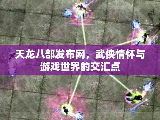 天龙八部发布网，武侠情怀与游戏世界的交汇点