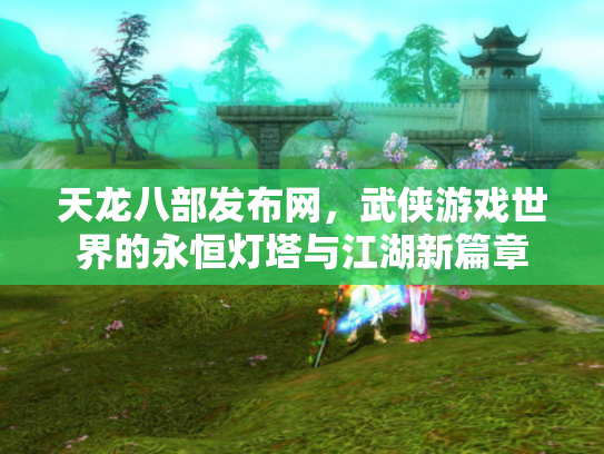 天龙八部发布网，武侠游戏世界的永恒灯塔与江湖新篇章