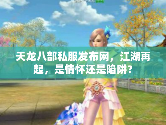 天龙八部私服发布网，江湖再起，是情怀还是陷阱？