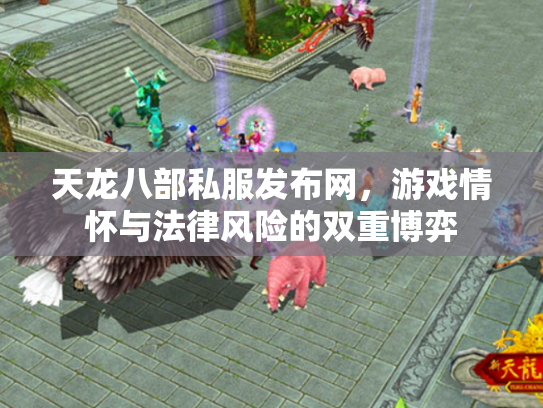 天龙八部私服发布网，游戏情怀与法律风险的双重博弈