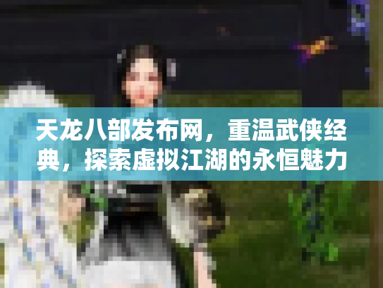 天龙八部发布网，重温武侠经典，探索虚拟江湖的永恒魅力