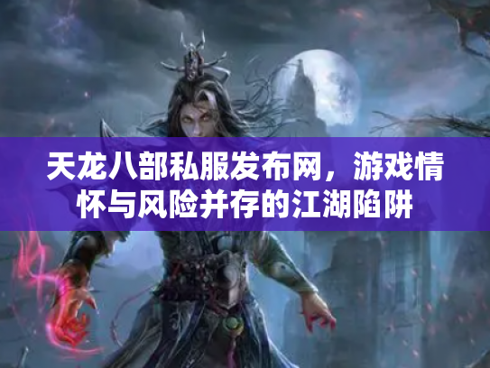 天龙八部私服发布网，游戏情怀与风险并存的江湖陷阱