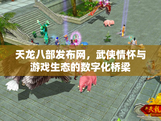 天龙八部发布网，武侠情怀与游戏生态的数字化桥梁