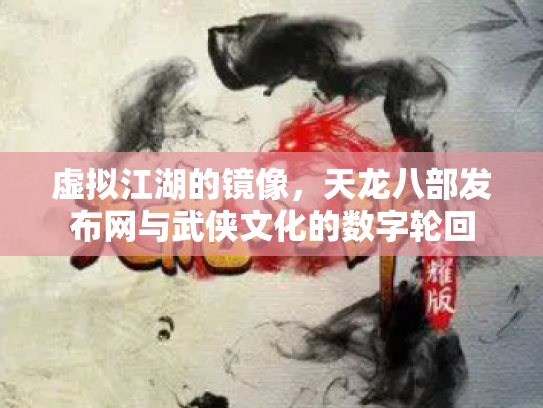 虚拟江湖的镜像，天龙八部发布网与武侠文化的数字轮回