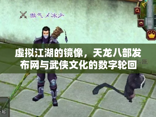 虚拟江湖的镜像，天龙八部发布网与武侠文化的数字轮回
