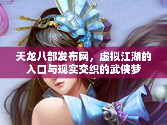 天龙八部发布网，虚拟江湖的入口与现实交织的武侠梦