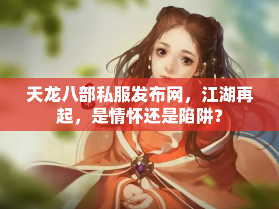 天龙八部私服发布网，江湖再起，是情怀还是陷阱？