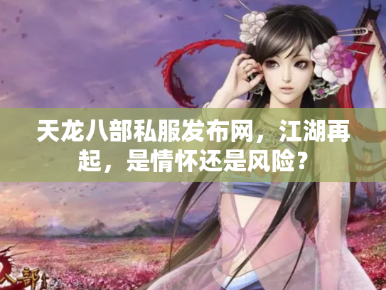 天龙八部私服发布网，江湖再起，是情怀还是风险？